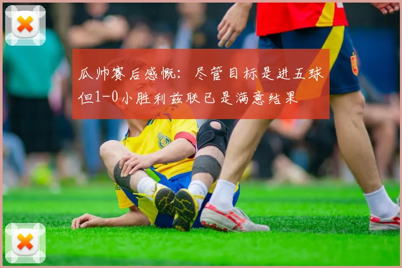 瓜帅赛后感慨：尽管目标是进五球但1-0小胜利兹联已是满意结果