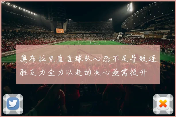 奥布拉克直言球队心态不足导致连胜乏力全力以赴的决心亟需提升