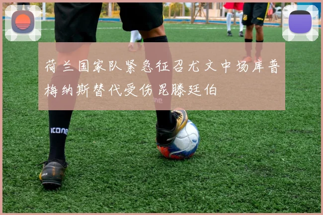 荷兰国家队紧急征召尤文中场库普梅纳斯替代受伤昆滕廷伯