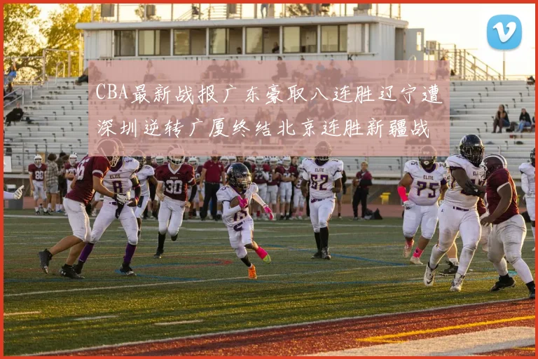 CBA最新战报广东豪取八连胜辽宁遭深圳逆转广厦终结北京连胜新疆战胜广州