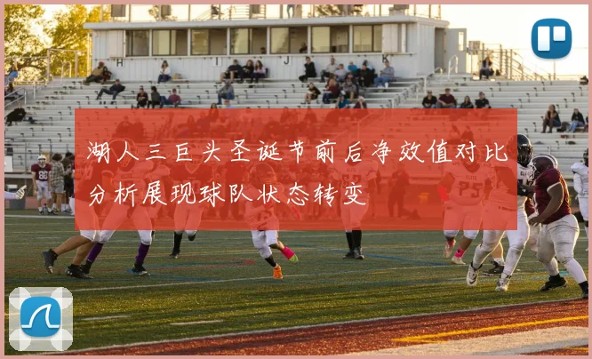 湖人三巨头圣诞节前后净效值对比分析展现球队状态转变