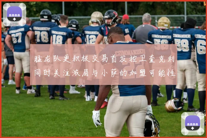 猛龙队更积极交易首发控卫奎克利同时关注浓眉与小萨的加盟可能性