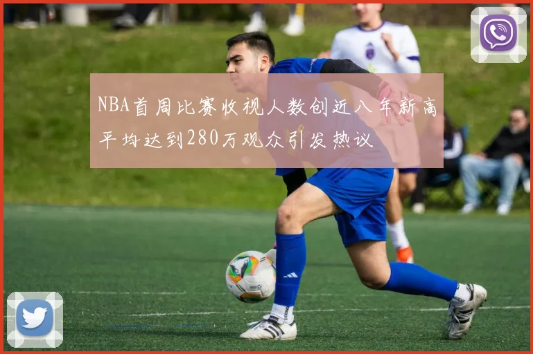 NBA首周比赛收视人数创近八年新高平均达到280万观众引发热议