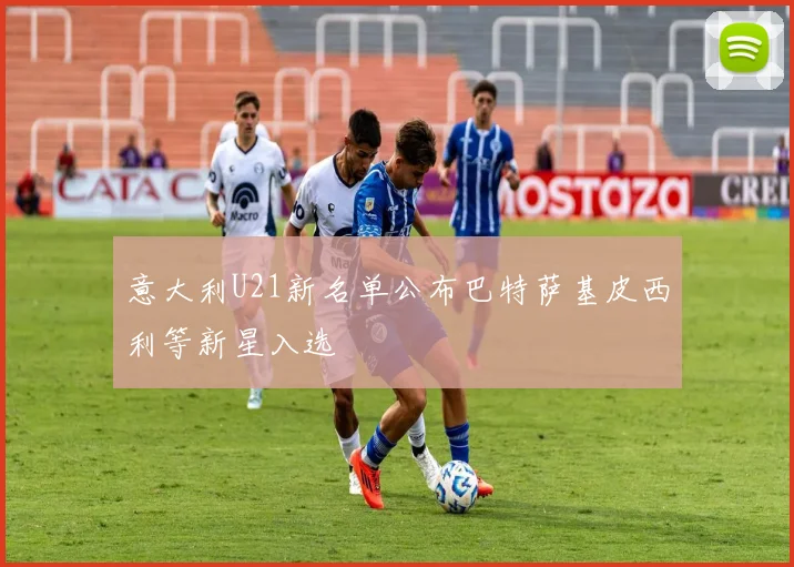 意大利U21新名单公布巴特萨基皮西利等新星入选