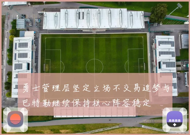 勇士管理层坚定立场不交易追梦与巴特勒继续保持核心阵容稳定