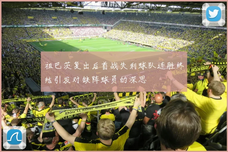祖巴茨复出后首战失利球队连胜终结引发对缺阵球员的深思
