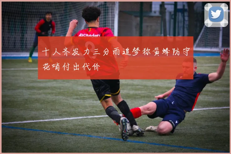 十人齐发力三分雨追梦称黄蜂防守花哨付出代价
