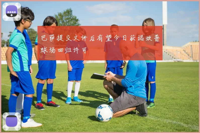 巴萨提交文件后有望今日获诺坎普球场回归许可