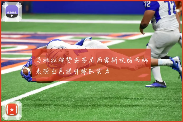 马祖拉称赞安芬尼西蒙斯攻防两端表现出色提升球队实力