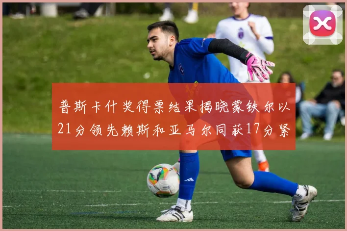 普斯卡什奖得票结果揭晓蒙铁尔以21分领先赖斯和亚马尔同获17分紧随其后