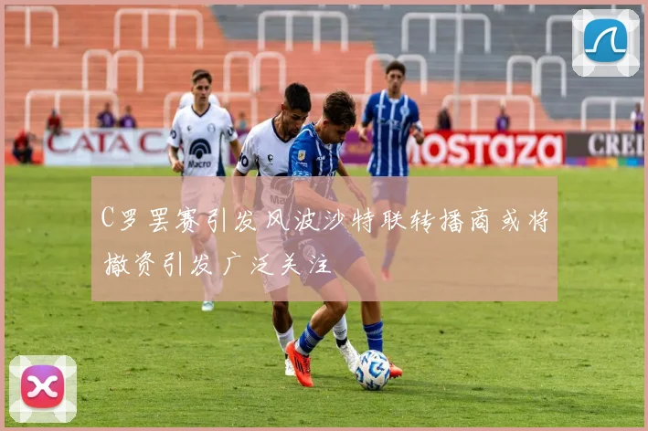 C罗罢赛引发风波沙特联转播商或将撤资引发广泛关注