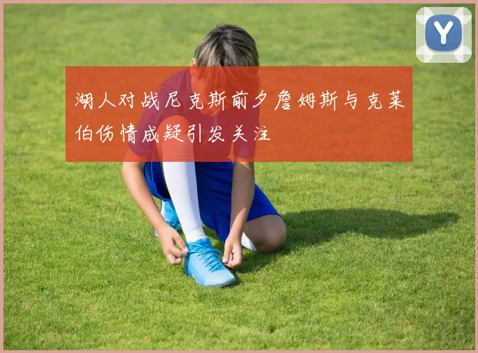 湖人对战尼克斯前夕詹姆斯与克莱伯伤情成疑引发关注