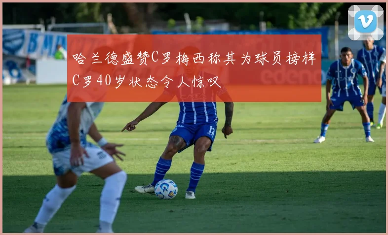 哈兰德盛赞C罗梅西称其为球员榜样C罗40岁状态令人惊叹