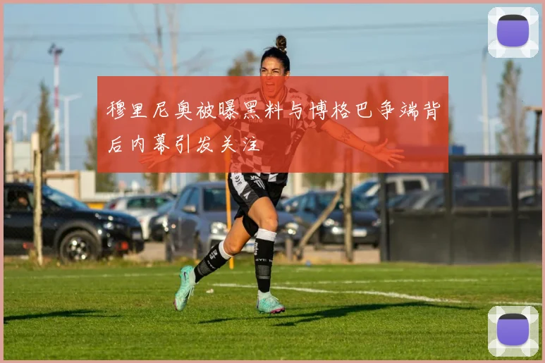 穆里尼奥被曝黑料与博格巴争端背后内幕引发关注