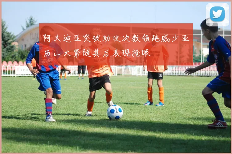 阿夫迪亚突破助攻次数领跑威少亚历山大紧随其后表现抢眼