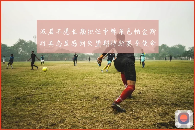 浓眉不愿长期担任中锋角色帕金斯对其态度感到失望期待新赛季使命感