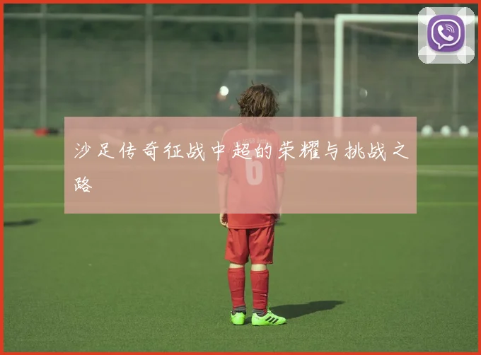 沙足传奇征战中超的荣耀与挑战之路
