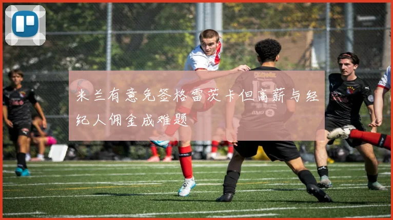 米兰有意免签格雷茨卡但高薪与经纪人佣金成难题