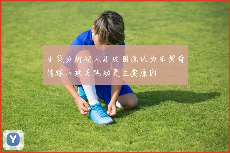 小莫分析湖人进攻困境认为东契奇持球和缺乏跑动是主要原因