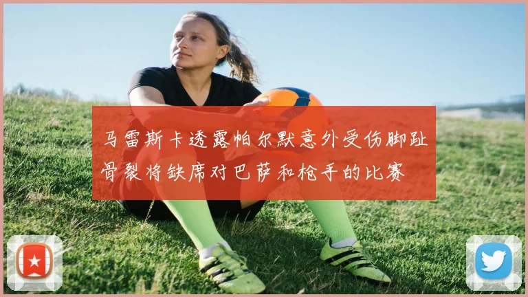 马雷斯卡透露帕尔默意外受伤脚趾骨裂将缺席对巴萨和枪手的比赛