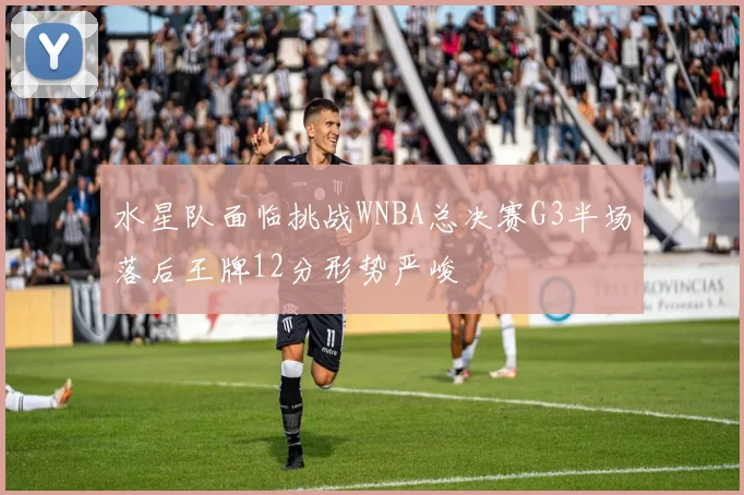 水星队面临挑战WNBA总决赛G3半场落后王牌12分形势严峻