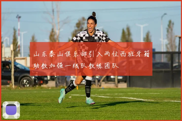 山东泰山俱乐部引入两位西班牙籍助教加强一线队教练团队