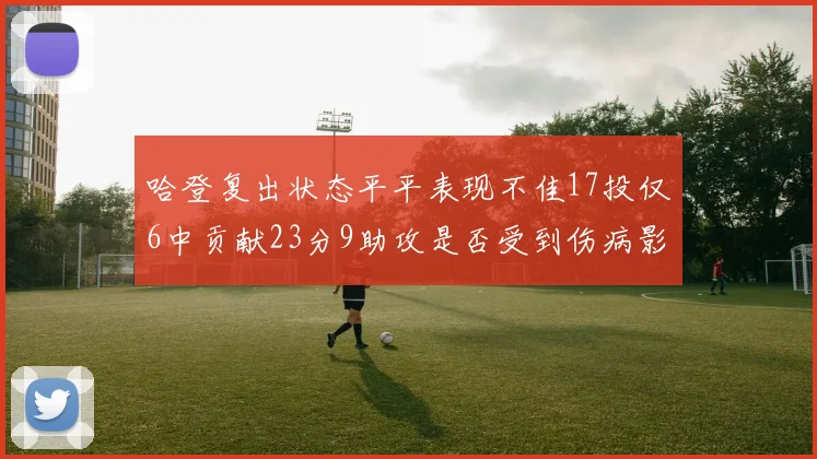 哈登复出状态平平表现不佳17投仅6中贡献23分9助攻是否受到伤病影响