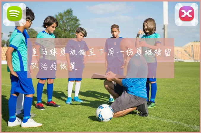 皇马球员放假至下周一伤员继续留队治疗恢复