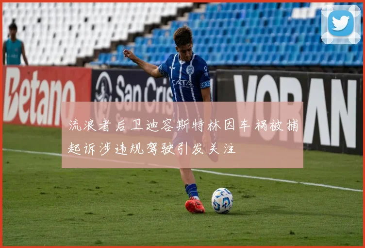 流浪者后卫迪容斯特林因车祸被捕起诉涉违规驾驶引发关注