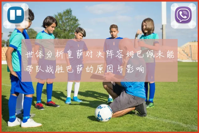 世体分析皇萨对决阵容姆巴佩未能带队战胜巴萨的原因与影响