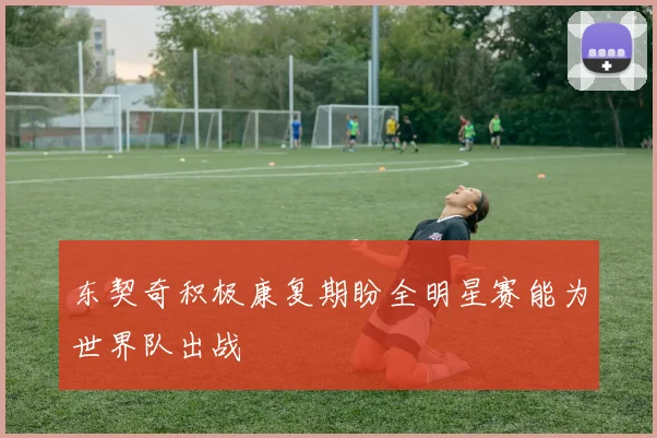 东契奇积极康复期盼全明星赛能为世界队出战