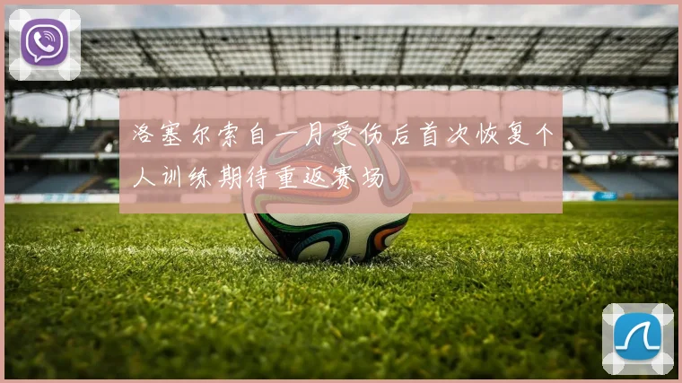 洛塞尔索自一月受伤后首次恢复个人训练期待重返赛场
