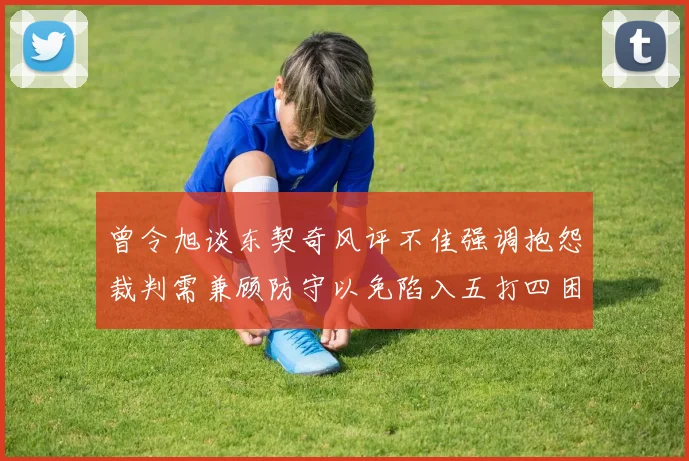 曾令旭谈东契奇风评不佳强调抱怨裁判需兼顾防守以免陷入五打四困境