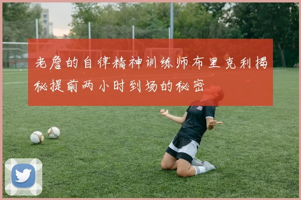 老詹的自律精神训练师布里克利揭秘提前两小时到场的秘密
