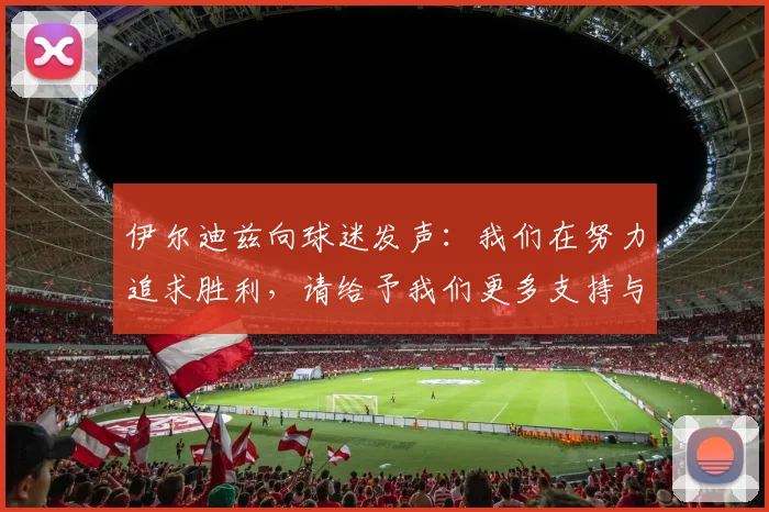 伊尔迪兹向球迷发声：我们在努力追求胜利，请给予我们更多支持与鼓励