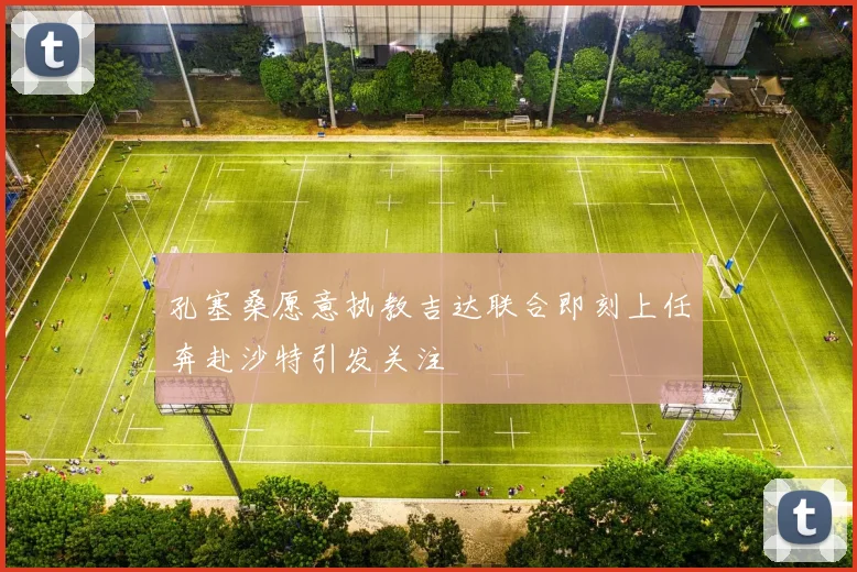 孔塞桑愿意执教吉达联合即刻上任奔赴沙特引发关注