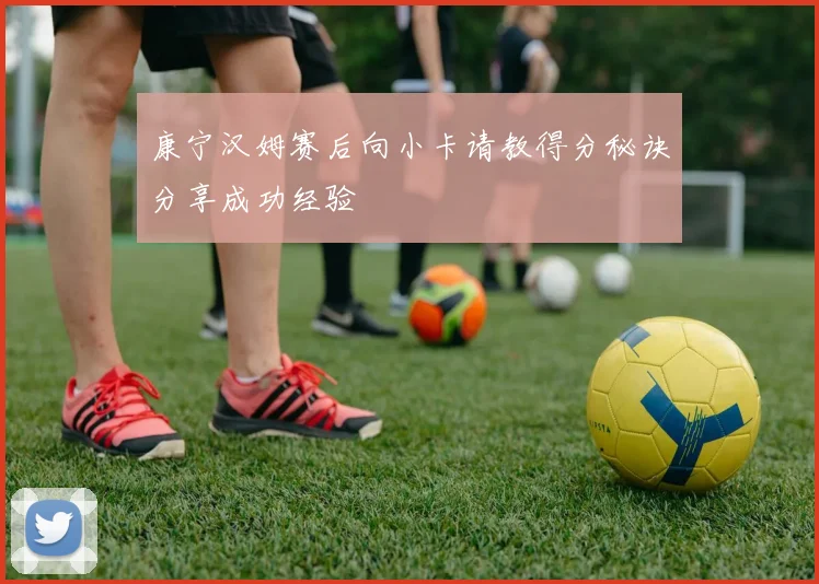 康宁汉姆赛后向小卡请教得分秘诀分享成功经验