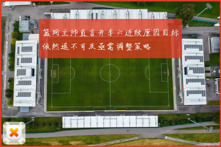 篮网主帅直言开季六连败原因目标依然遥不可及亟需调整策略
