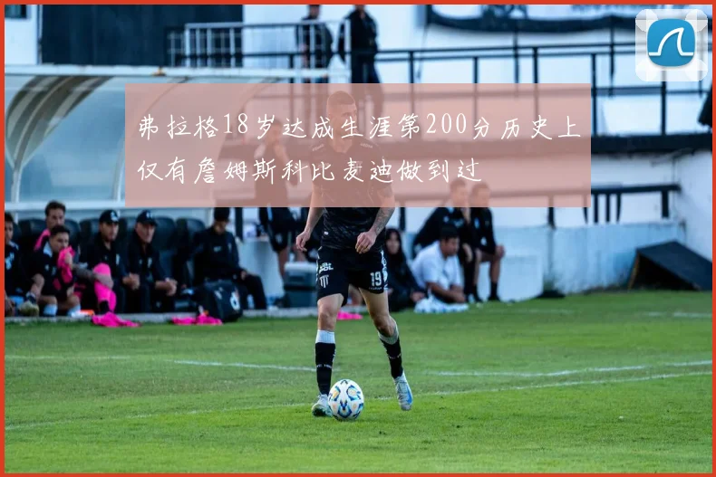 弗拉格18岁达成生涯第200分历史上仅有詹姆斯科比麦迪做到过