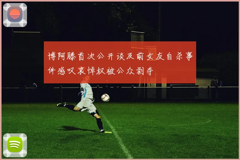 博阿滕首次公开谈及前女友自杀事件感叹哀悼权被公众剥夺