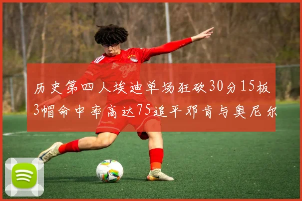 历史第四人埃迪单场狂砍30分15板3帽命中率高达75追平邓肯与奥尼尔辉煌成就