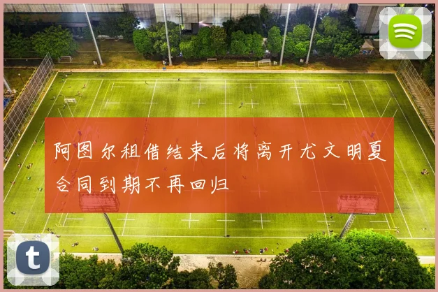 阿图尔租借结束后将离开尤文明夏合同到期不再回归