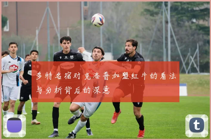 多特名宿对克洛普加盟红牛的看法与分析背后的深意