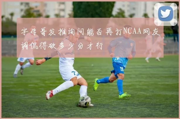 字母哥发推询问能否再打NCAA网友调侃得砍多少分才行