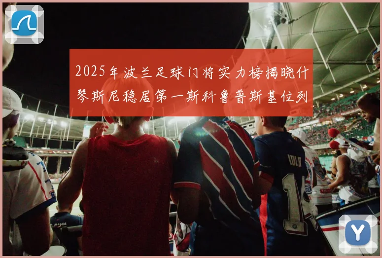2025年波兰足球门将实力榜揭晓什琴斯尼稳居第一斯科鲁普斯基位列第三