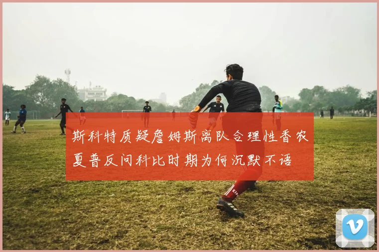 斯科特质疑詹姆斯离队合理性香农夏普反问科比时期为何沉默不语