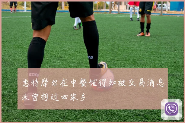 惠特摩尔在中餐馆得知被交易消息未曾想过回家乡