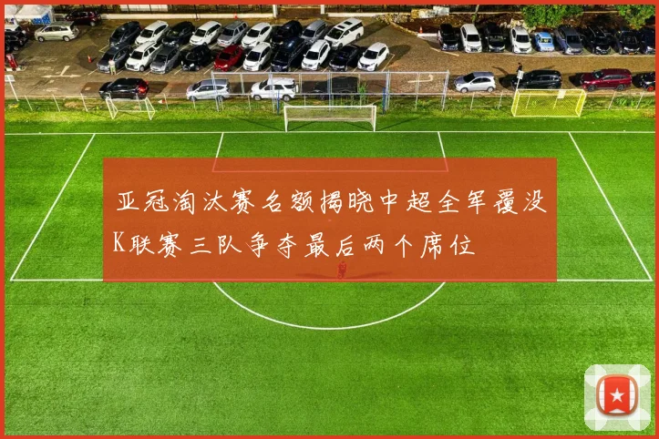 亚冠淘汰赛名额揭晓中超全军覆没K联赛三队争夺最后两个席位